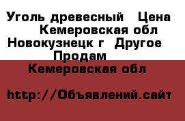 Уголь древесный › Цена ­ 1 - Кемеровская обл., Новокузнецк г. Другое » Продам   . Кемеровская обл.